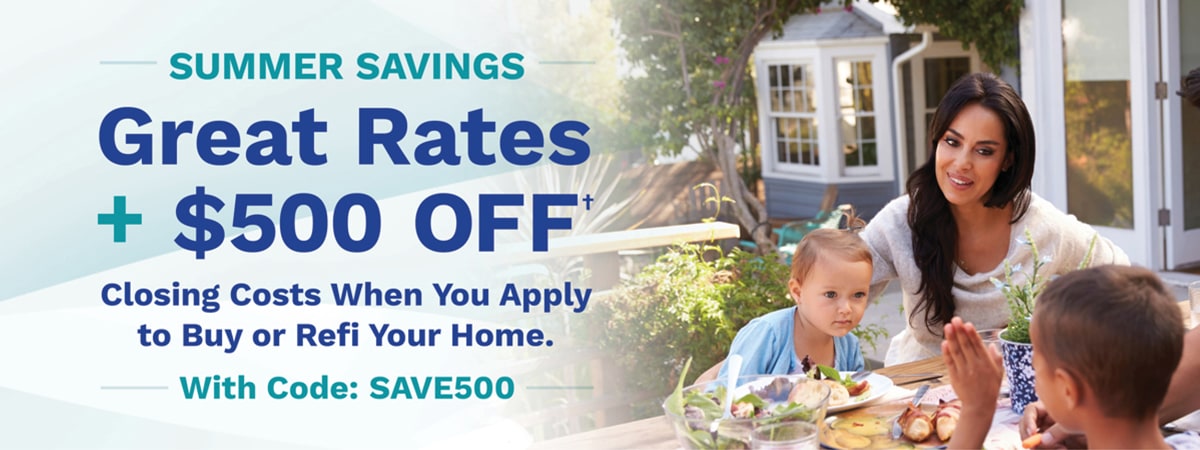 Summer Savings - Great Rates + $500 Off closing costs when you apply to buy or refi your home. With code: SAVE500